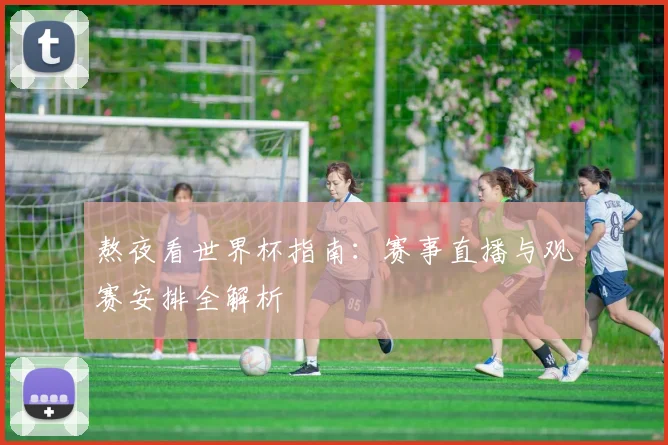 熬夜看世界杯指南：赛事直播与观赛安排全解析