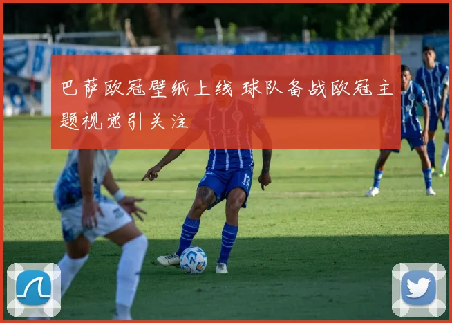 巴萨欧冠壁纸上线 球队备战欧冠主题视觉引关注