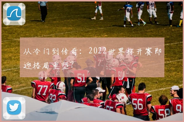 从冷门到传奇：2022世界杯开赛即迎格局重塑？