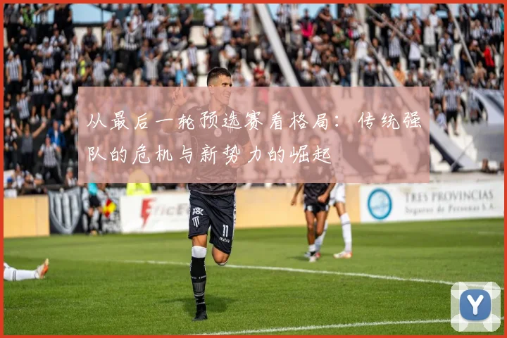 从最后一轮预选赛看格局：传统强队的危机与新势力的崛起