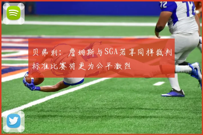 贝弗利：詹姆斯与SGA若享同样裁判标准比赛将更为公平激烈
