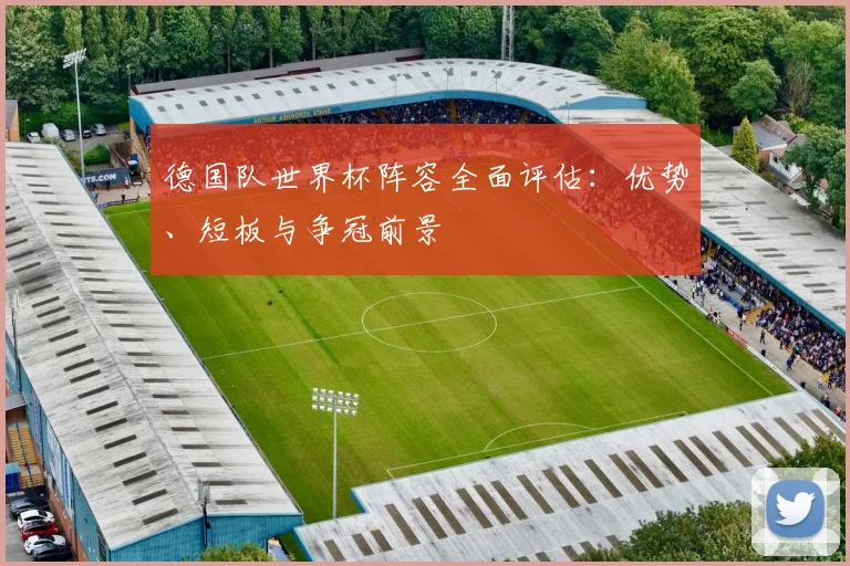 德国队世界杯阵容全面评估：优势、短板与争冠前景