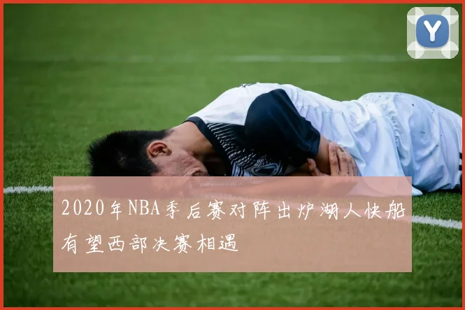 2020年NBA季后赛对阵出炉湖人快船有望西部决赛相遇