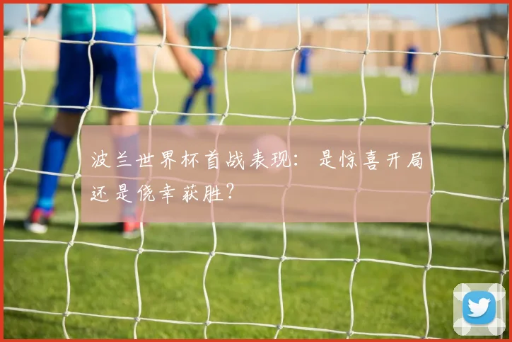 波兰世界杯首战表现：是惊喜开局还是侥幸获胜？