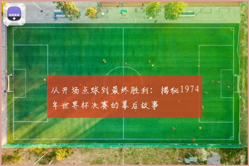 从开场点球到最终胜利：揭秘1974年世界杯决赛的幕后故事
